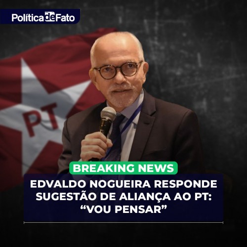 Edvaldo Nogueira responde sugestão de aliança ao PT: “Vou pensar”