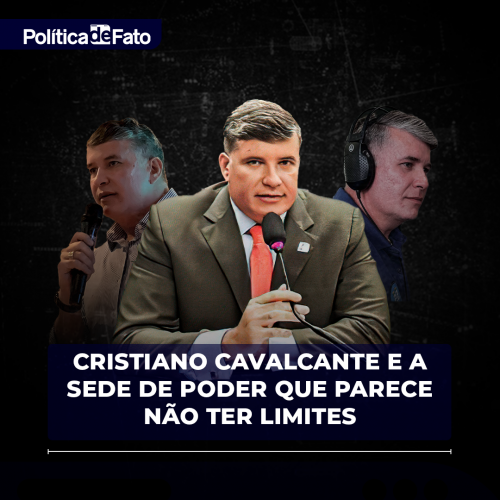 Cristiano Cavalcante e a sede de poder que parece não ter limites
