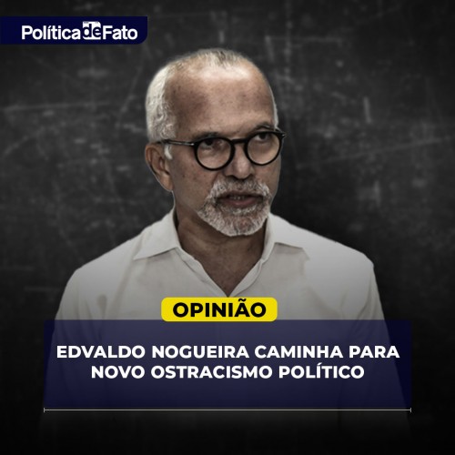 Edvaldo Nogueira caminha para novo ostracismo político