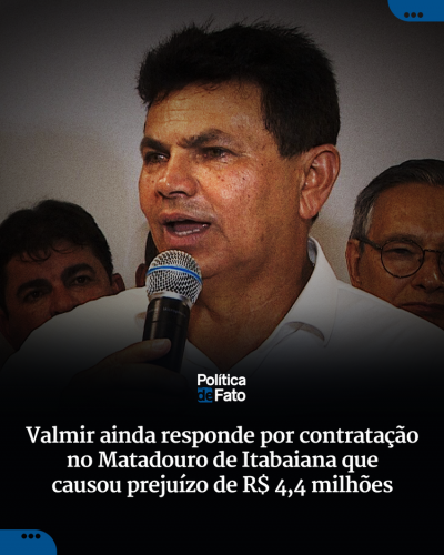 Valmir ainda responde por contratação no Matadouro de Itabaiana que causou prejuízo de R$ 4,4 milhões