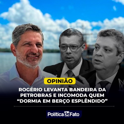 Rogério levanta bandeira da Petrobras e incomoda quem “dormia em berço esplêndido”